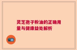 灵芝孢子粉油的正确用量与健康益处解析