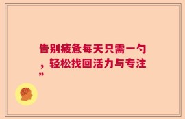 告别疲惫每天只需一勺，轻松找回活力与专注”