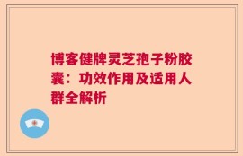 博客健牌灵芝孢子粉胶囊：功效作用及适用人群全解析
