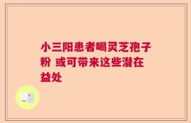 小三阳患者喝灵芝孢子粉 或可带来这些潜在益处