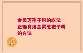 金灵芝孢子粉的吃法 正确食用金灵芝孢子粉的方法