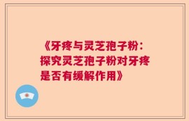 《牙疼与灵芝孢子粉：探究灵芝孢子粉对牙疼是否有缓解作用》