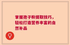 掌握孢子粉提取技巧，轻松打造营养丰富的自然补品