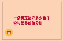 一朵灵芝能产多少孢子粉与营养价值分析