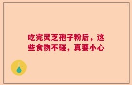 吃完灵芝孢子粉后，这些食物不碰，真要小心