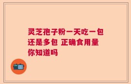 灵芝孢子粉一天吃一包还是多包 正确食用量你知道吗