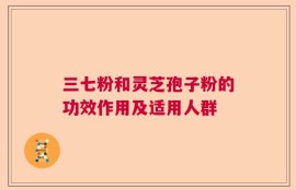 三七粉和灵芝孢子粉的功效作用及适用人群