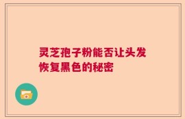 灵芝孢子粉能否让头发恢复黑色的秘密