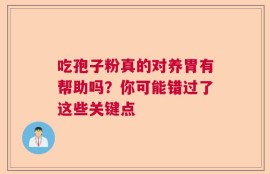 吃孢子粉真的对养胃有帮助吗？你可能错过了这些关键点