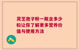 灵芝孢子粉一瓶含多少粒让你了解更多营养价值与使用方法