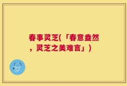 春事灵芝(「春意盎然，灵芝之美难言」)