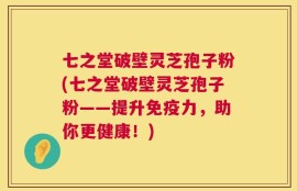 七之堂破壁灵芝孢子粉(七之堂破壁灵芝孢子粉——提升免疫力，助你更健康！)