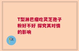 T型淋巴瘤吃灵芝孢子粉好不好 探究其对情的影响