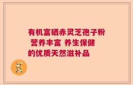 有机富硒赤灵芝孢子粉 营养丰富 养生保健的优质天然滋补品