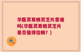 华医灵葛根灵芝片靠谱吗(华医灵葛根灵芝片是否值得信赖？)