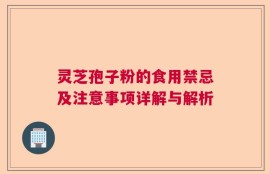 灵芝孢子粉的食用禁忌及注意事项详解与解析