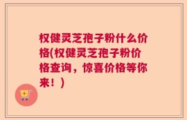 权健灵芝孢子粉什么价格(权健灵芝孢子粉价格查询，惊喜价格等你来！)