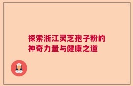 探索浙江灵芝孢子粉的神奇力量与健康之道