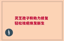 灵芝孢子粉助力修复 轻松祛疤焕发新生