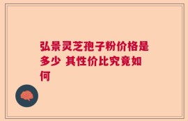 弘景灵芝孢子粉价格是多少 其性价比究竟如何