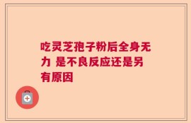 吃灵芝孢子粉后全身无力 是不良反应还是另有原因