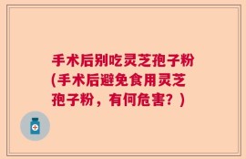 手术后别吃灵芝孢子粉(手术后避免食用灵芝孢子粉，有何危害？)