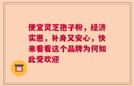便宜灵芝孢子粉，经济实惠，补身又安心，快来看看这个品牌为何如此受欢迎