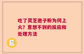 吃了灵芝孢子粉为何上火？意想不到的反应和处理方法