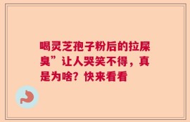 喝灵芝孢子粉后的拉屎臭”让人哭笑不得，真是为啥？快来看看