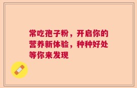 常吃孢子粉，开启你的营养新体验，种种好处等你来发现
