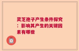 灵芝孢子产生条件探究：影响其产生的关键因素有哪些