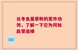 北冬虫夏草粉的意外功效，了解一下它为何如此受追捧