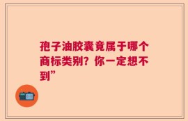 孢子油胶囊竟属于哪个商标类别？你一定想不到”
