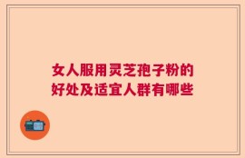 女人服用灵芝孢子粉的好处及适宜人群有哪些