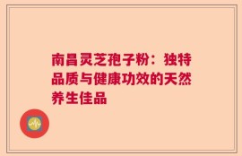 南昌灵芝孢子粉：独特品质与健康功效的天然养生佳品
