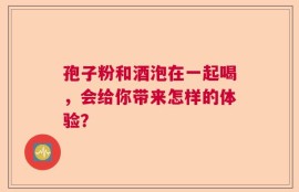 孢子粉和酒泡在一起喝，会给你带来怎样的体验？