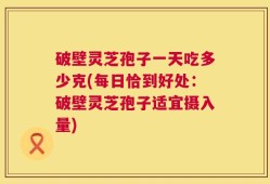 破壁灵芝孢子一天吃多少克(每日恰到好处：破壁灵芝孢子适宜摄入量)