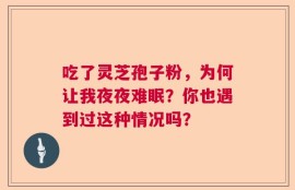 吃了灵芝孢子粉，为何让我夜夜难眠？你也遇到过这种情况吗？