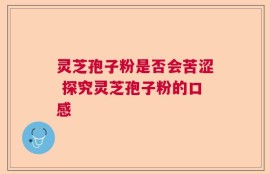 灵芝孢子粉是否会苦涩 探究灵芝孢子粉的口感