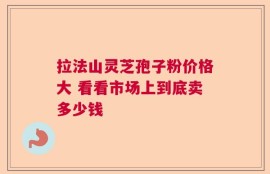 拉法山灵芝孢子粉价格大 看看市场上到底卖多少钱