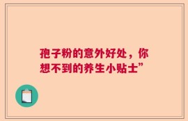 孢子粉的意外好处，你想不到的养生小贴士”