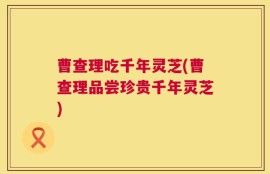 曹查理吃千年灵芝(曹查理品尝珍贵千年灵芝)
