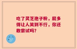 吃了灵芝孢子粉，屁多得让人笑到不行，你还敢尝试吗？