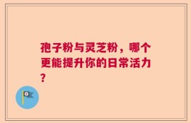 孢子粉与灵芝粉，哪个更能提升你的日常活力？