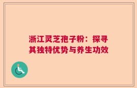 浙江灵芝孢子粉：探寻其独特优势与养生功效