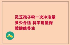 灵芝孢子粉一次冲泡量多少合适 科学用量保障健康养生