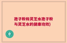 孢子粉和灵芝水孢子粉与灵芝水的健康功效)