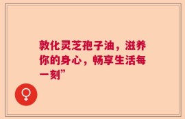 敦化灵芝孢子油，滋养你的身心，畅享生活每一刻”