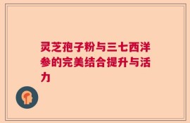 灵芝孢子粉与三七西洋参的完美结合提升与活力