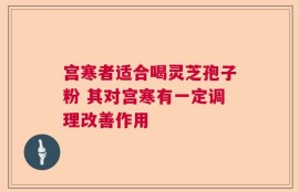 宫寒者适合喝灵芝孢子粉 其对宫寒有一定调理改善作用